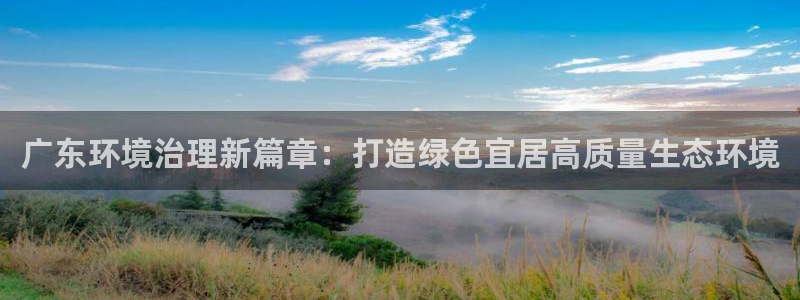 凯发k8网站是多少：广东环境治理新篇章：打造绿色宜居高质量生态环境