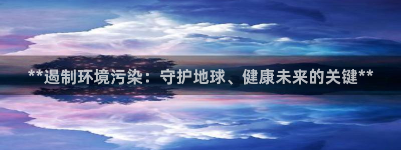 凯发官方网站：**遏制环境污染：守护地球