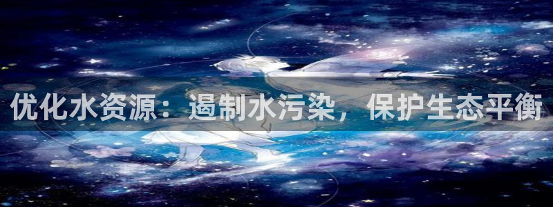 凯发官网入口首页：优化水资源：遏制水污染，保护生态平衡