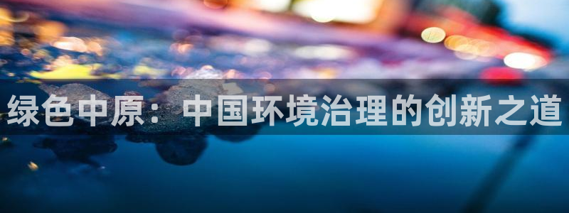 凯发网娱乐官网登录|绿色中原：中国环境治