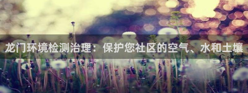 凯发k8·中国官方网站|龙门环境检测治理：保护您社区的空气、水和土壤