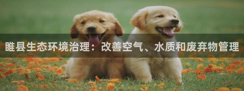 凯发k8国际手机下载|睢县生态环境治理：改善空气、水质和废弃物管理
