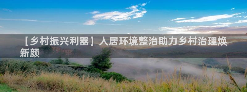 凯发唯一官方网站|【乡村振兴利器】人居环境整治助力乡村治理焕
新颜