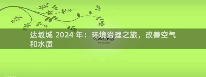 凯发k8国际首页登录|达坂城 2024 年：环境治理之旅，改善空气
和水质