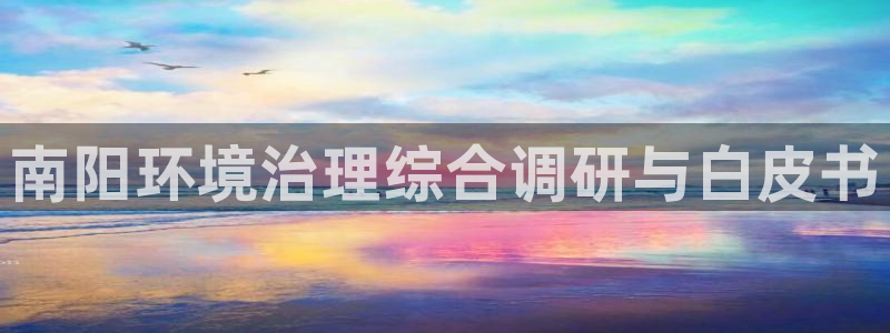 凯发就来凯发天生赢家一触即发|南阳环境治理综合调研与白皮书