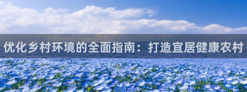 凯发k8官方旗舰店app|优化乡村环境的全面指南：打造宜居健康农村