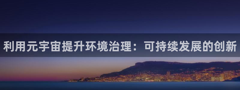 凯发k8国际(中国)官方网站·一触即发|利用元宇宙提升环境治理：可持续发展的创新